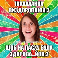 Івааааанка виздоровлюй:3 щоб на Пасху була здорова...Йоп:3