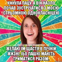 Кинула пацу, а він назло почав зустрічатися з моєю стрьомною однокласніцею Желаю їм щастя в лічній жизні, ібо лашкі мають триматися разом.