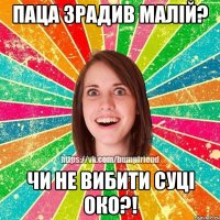 паца зрадив малій? чи не вибити суці око?!