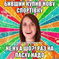 бивший купив нову спортівку не,ну а шо?! раз на Пасху надо