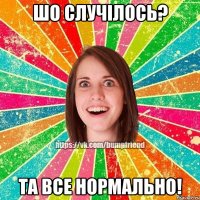 Шо случілось? Та все нормально!