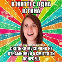 В житті є одна істина Скільки мусорник не втрамбовуй,а сміття ти понесеш