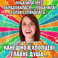 Побачила прес обрадовалася ..... Побачила голову злякалась... Канешно в хлопцеві главне душа....