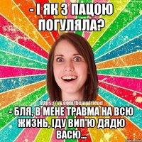 - І як з пацою погуляла? - Бля, в мене травма на всю жизнь, іду вип'ю дядю Васю...