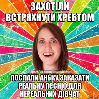 Захотіли встряхнути хребтом послали аньку заказати реальну пєсню,для нереальних дівчат