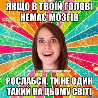 Якщо в твоїй голові немає мозгів рослабся, ти не один такий на цьому світі