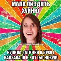 Мала пиздить хуйню Купила затички в вуха і напхала їй в рот ібо нєхуй!