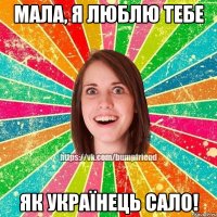 Мала, я люблю тебе як українець сало!