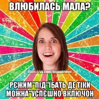 Влюбилась мала? Рєжим"Під"їбать де тіки можна"успєшно включон