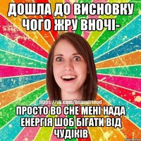 дошла до висновку чого жру вночі- просто во сне мені нада енергія шоб бігати від чудіків