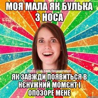 Моя мала як булька з носа Як завжди появиться в нєнужний момєнт і опозоре мене