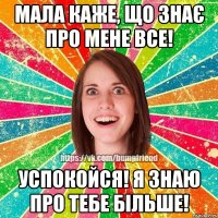 Мала каже, що знає про мене все! Успокойся! Я знаю про тебе більше!