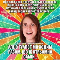 Моя мала може покусати собак які напали, може на ходу кастрірувать бившого, матюкать алкаша який причепився на вулиці годину не повторяючись... Але в туалєт ми ходим разом, ібо їх стрьомно самій...