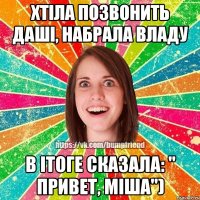 Хтіла позвонить Даші, набрала Владу В ітоге сказала: " Привет, Міша")