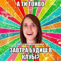 а ти тойво завтра будиш в клубі?