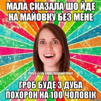 МАЛА СКАЗАЛА ШО ЙДЕ НА МАЙОВКУ БЕЗ МЕНЕ ГРОБ БУДЕ З ДУБА ПОХОРОН НА 100 ЧОЛОВІК