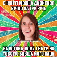 В ЖИТТІ МОЖНА ДИВИТИСЯ ВІЧНО НА ТРИ РІЧІ: НА ВОГОНЬ, ВОДУ, І НА ТЕ, ЯК ТОВСТІЄ БИВША МОГО ПАЦИ