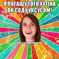 я погашу того хутіна як соду уксусом! 