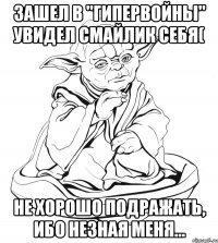 Зашел в "Гипервойны" увидел смайлик себя( не хорошо подражать, ибо незная меня...