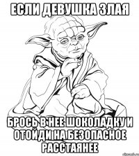 Если девушка злая брось в нее шоколадку и отойди на безопасное расстаянее