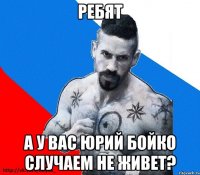 РЕБЯТ А У ВАС ЮРИЙ БОЙКО СЛУЧАЕМ НЕ ЖИВЕТ?