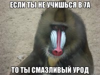 если ты не учишься в 7А то ты смазливый урод