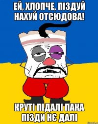 Ей, хлопче, піздуй нахуй отсюдова! Круті підалі пака пізди нє далі