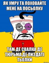 як умру та поховайте мене на посьолку там де свалка де тюрьма,де пиздаті тьолки