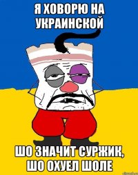 Я ховорю на украинской Шо значит суржик, шо охуел шоле