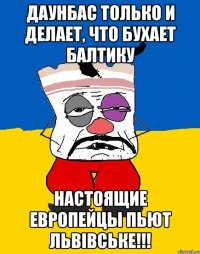 Даунбас только и делает, что бухает Балтику Настоящие европейцы пьют Львівське!!!