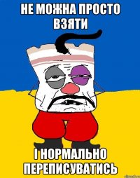 не можна просто взяти і нормально переписуватись