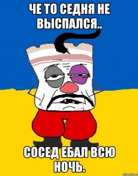 Че то седня не выспался.. Сосед ебал всю ночь.