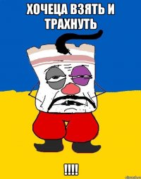 хочеца взять и трахнуть !!!!