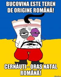 Bucovina este teren de origine română! Cernăuţi - oraş natal romãnă!