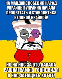 На Майдане победил народ Украины! Украина начала процветать и становиться великой крайной! Но на нас за это напала Рашка! Сами в говне сидя и нас затащить хотят!