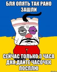 Бля опять так рано зашли Сейчас только 3 часа дня,дайте часочек посплю