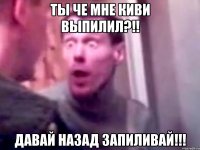 ты че мне киви выпилил?!! давай назад запиливай!!!