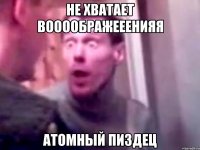 Не хватает воооображееенияя атомный пиздец