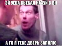 эй уеба,сьебал нахуй с вк а то я тебе дверь запилю