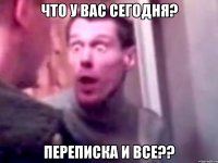 что у вас сегодня? переписка и все??