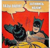 Тазы валят Заткнись нахуй!