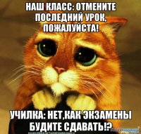 Наш класс: Отмените последний урок, пожалуйста! Училка: Нет,как экзамены будите сдавать!?