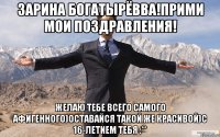 Зарина Богатырёвва!прими мои поздравления! Желаю тебе всего самого афигенного)оставайся такой же красивой)с 16-летием тебя :**