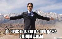  То чувство, когда продажа одним днем