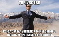 То чувство когда сказал учителю,что мы должны писать конрольную,а он поверил