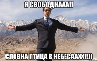 я свободнааа!! словна птица в небесаахх!!))