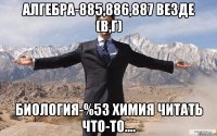 Алгебра-885,886,887 везде (в,г) биология-%53 химия читать что-то....