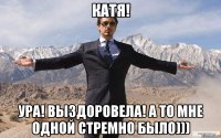 Катя! УРА! ВЫЗДОРОВЕЛА! А ТО МНЕ ОДНОЙ СТРЕМНО БЫЛО)))