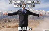 То чувство, когда ты выйграл спор На 99,9%