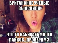 британские учёные выяснили что тп набирает много лайков...проверим?